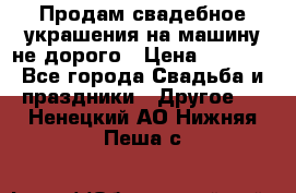 Продам свадебное украшения на машину не дорого › Цена ­ 3 000 - Все города Свадьба и праздники » Другое   . Ненецкий АО,Нижняя Пеша с.